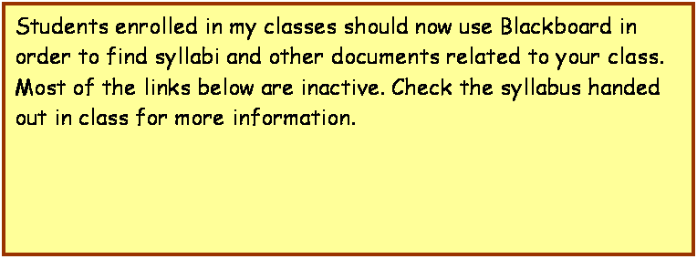 Text Box: Students enrolled in my classes should now use Blackboard in order to find syllabi and other documents related to your class. Most of the links below are inactive. Check the syllabus handed out in class for more information.



